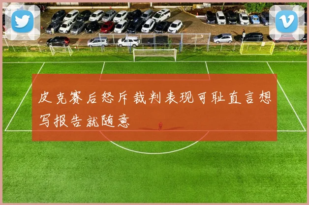 皮克赛后怒斥裁判表现可耻直言想写报告就随意