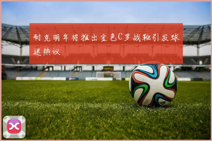 耐克明年将推出金色C罗战靴引发球迷热议