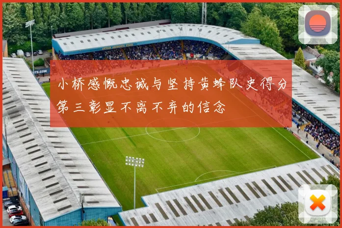 小桥感慨忠诚与坚持黄蜂队史得分第三彰显不离不弃的信念