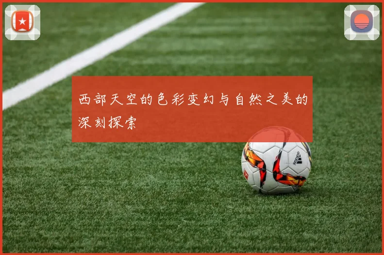 西部天空的色彩变幻与自然之美的深刻探索
