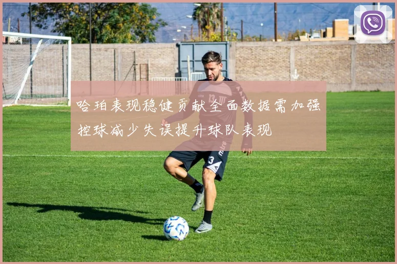 哈珀表现稳健贡献全面数据需加强控球减少失误提升球队表现