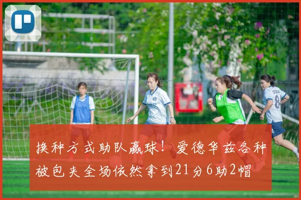 换种方式助队赢球！爱德华兹各种被包夹全场依然拿到21分6助2帽