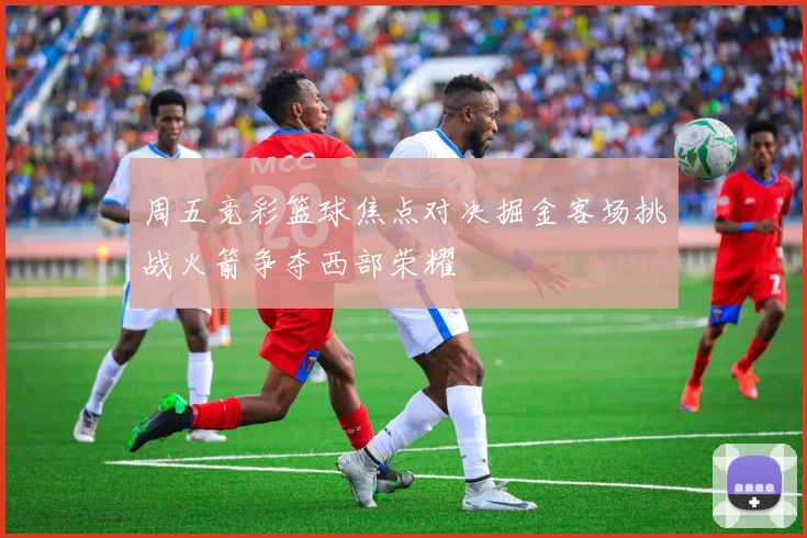 周五竞彩篮球焦点对决掘金客场挑战火箭争夺西部荣耀