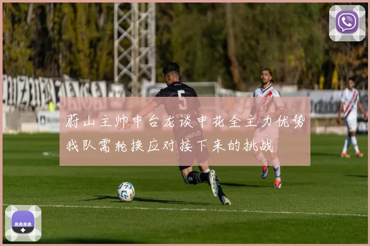蔚山主帅申台龙谈申花全主力优势我队需轮换应对接下来的挑战