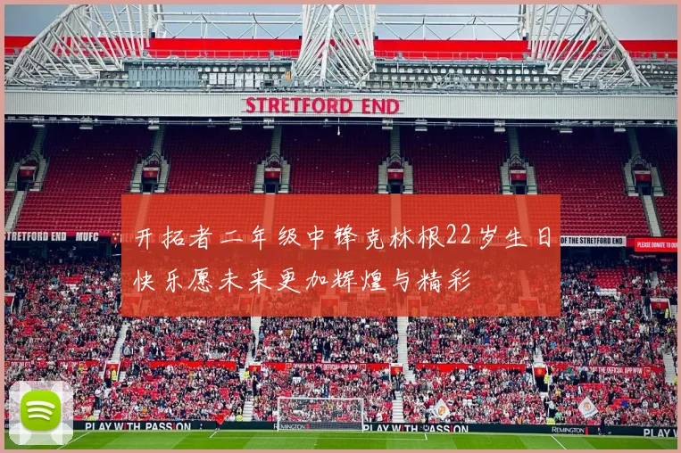 开拓者二年级中锋克林根22岁生日快乐愿未来更加辉煌与精彩