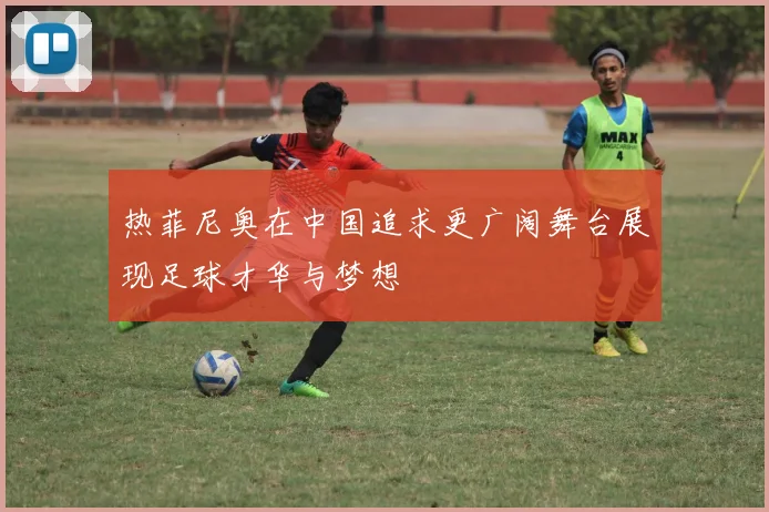 热菲尼奥在中国追求更广阔舞台展现足球才华与梦想