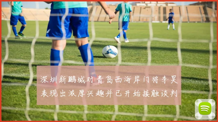 深圳新鹏城对青岛西海岸门将李昊表现出浓厚兴趣并已开始接触谈判