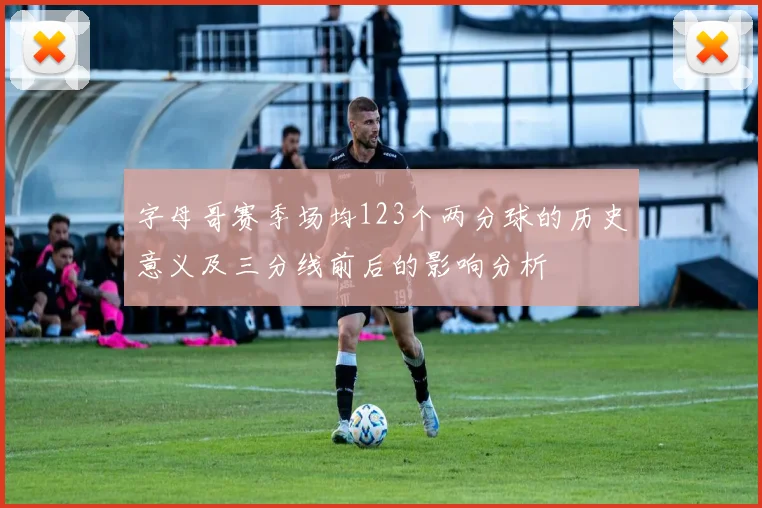 字母哥赛季场均123个两分球的历史意义及三分线前后的影响分析