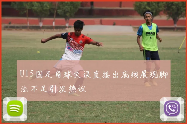 U15国足角球失误直接出底线展现脚法不足引发热议