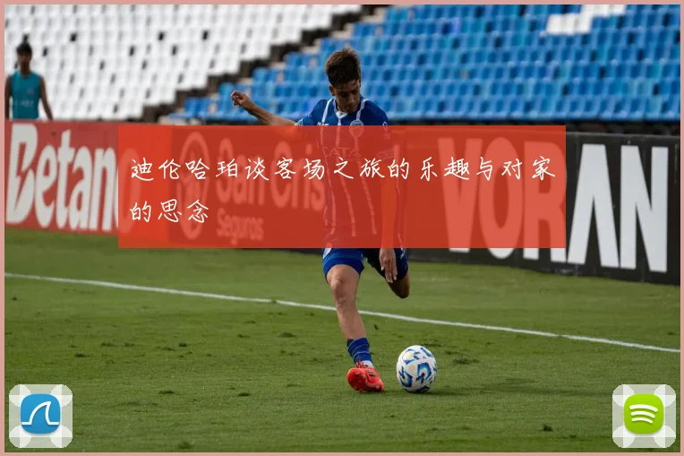 迪伦哈珀谈客场之旅的乐趣与对家的思念