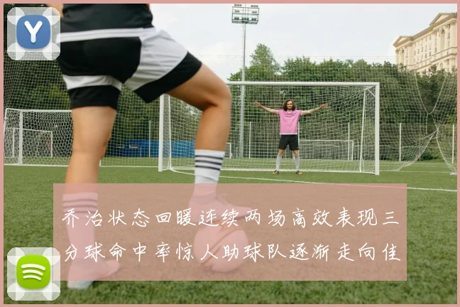 乔治状态回暖连续两场高效表现三分球命中率惊人助球队逐渐走向佳境