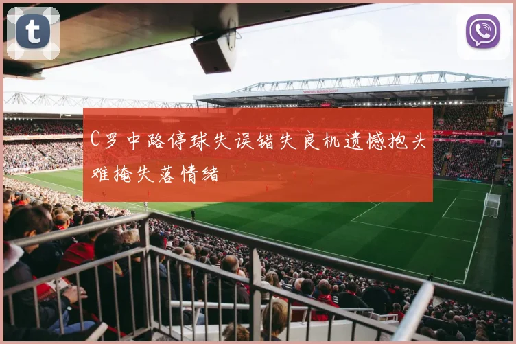 C罗中路停球失误错失良机遗憾抱头难掩失落情绪