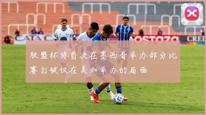 联盟杯将首次在墨西哥举办部分比赛打破仅在美加举办的局面