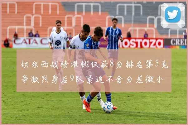 切尔西战绩堪忧仅获8分排名第5竞争激烈身后9队紧追不舍分差微小