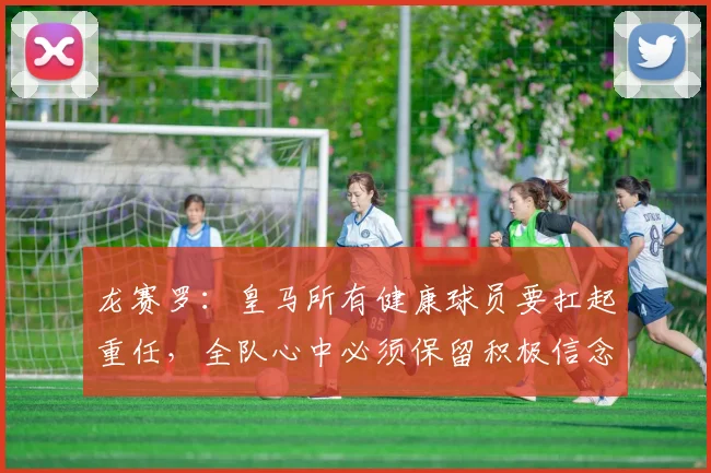 龙赛罗：皇马所有健康球员要扛起重任，全队心中必须保留积极信念