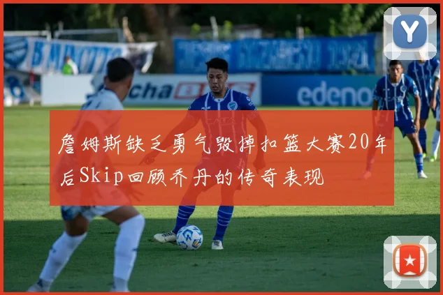 詹姆斯缺乏勇气毁掉扣篮大赛20年后Skip回顾乔丹的传奇表现