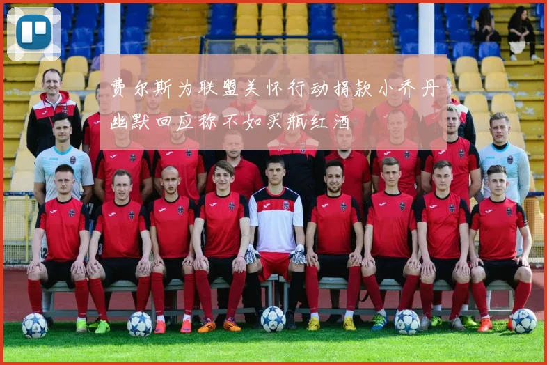 费尔斯为联盟关怀行动捐款小乔丹幽默回应称不如买瓶红酒