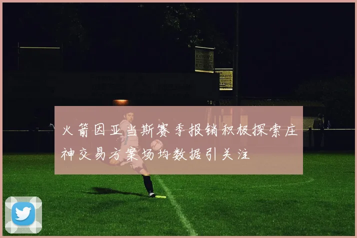 火箭因亚当斯赛季报销积极探索庄神交易方案场均数据引关注