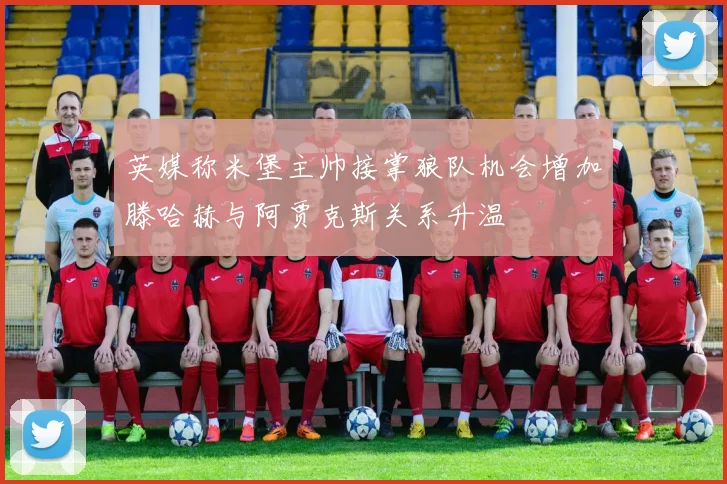 英媒称米堡主帅接掌狼队机会增加滕哈赫与阿贾克斯关系升温