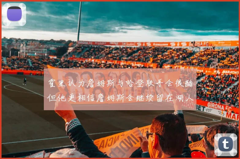 霍里认为詹姆斯与哈登联手会很酷但他更相信詹姆斯会继续留在湖人