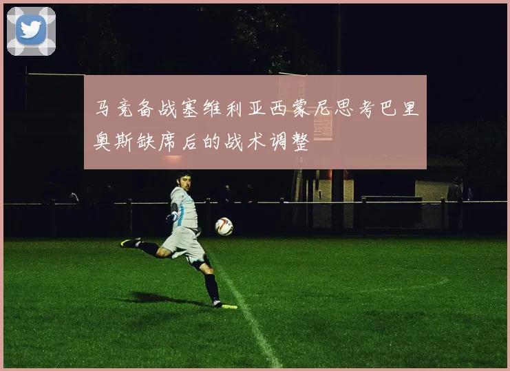 马竞备战塞维利亚西蒙尼思考巴里奥斯缺席后的战术调整