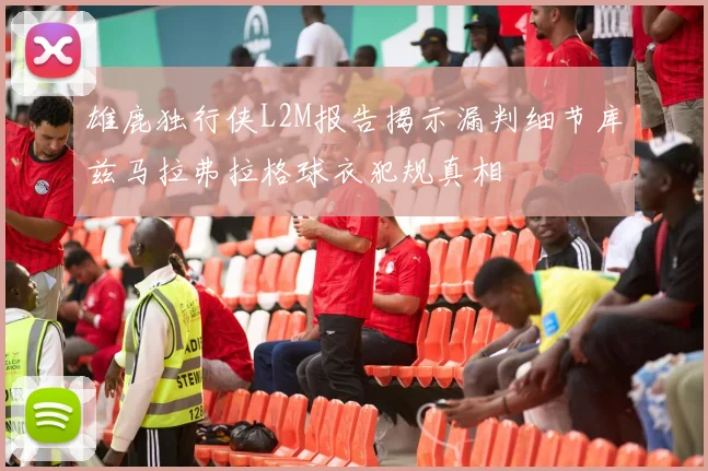 雄鹿独行侠L2M报告揭示漏判细节库兹马拉弗拉格球衣犯规真相