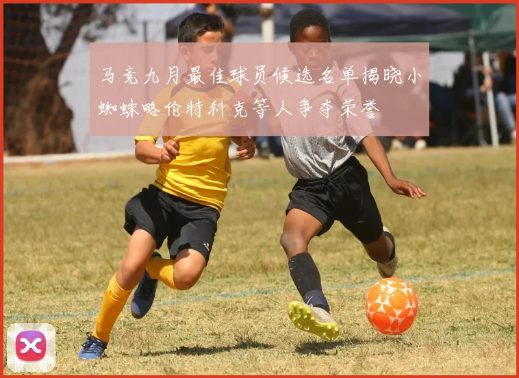 马竞九月最佳球员候选名单揭晓小蜘蛛略伦特科克等人争夺荣誉