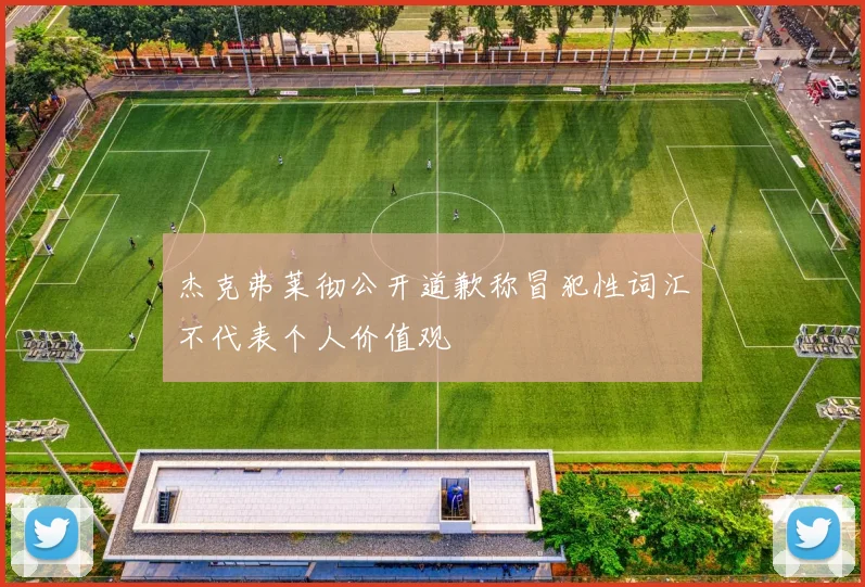 杰克弗莱彻公开道歉称冒犯性词汇不代表个人价值观