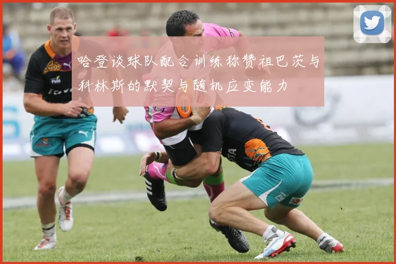 哈登谈球队配合训练称赞祖巴茨与科林斯的默契与随机应变能力