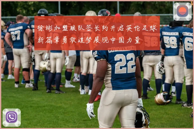 徐彬加盟狼队签长约开启英伦足球新篇章勇敢追梦展现中国力量