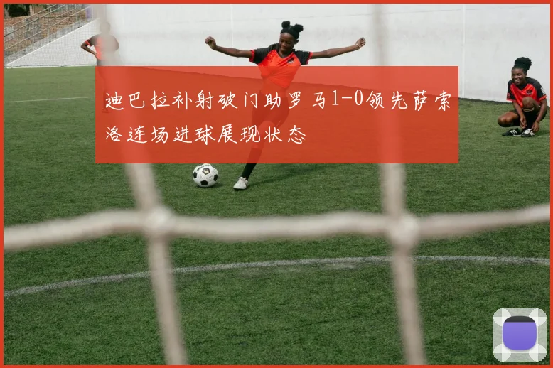 迪巴拉补射破门助罗马1-0领先萨索洛连场进球展现状态