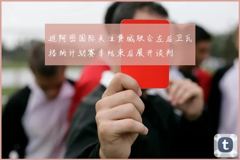 迈阿密国际关注费城联合左后卫瓦格纳计划赛季结束后展开谈判