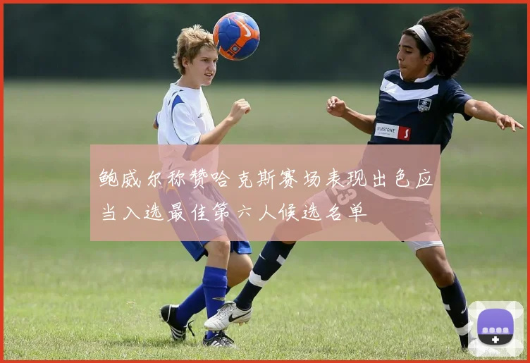 鲍威尔称赞哈克斯赛场表现出色应当入选最佳第六人候选名单