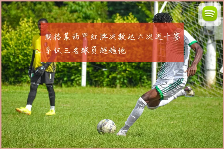 朗格莱西甲红牌次数达六次近十赛季仅三名球员超越他