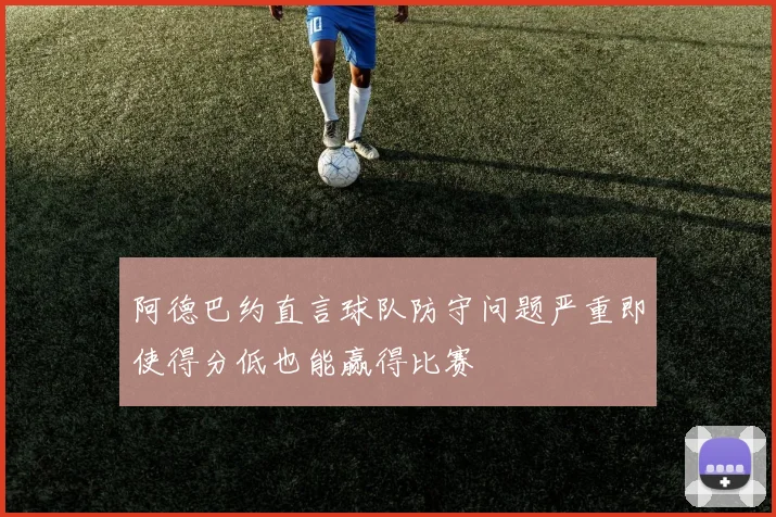 阿德巴约直言球队防守问题严重即使得分低也能赢得比赛