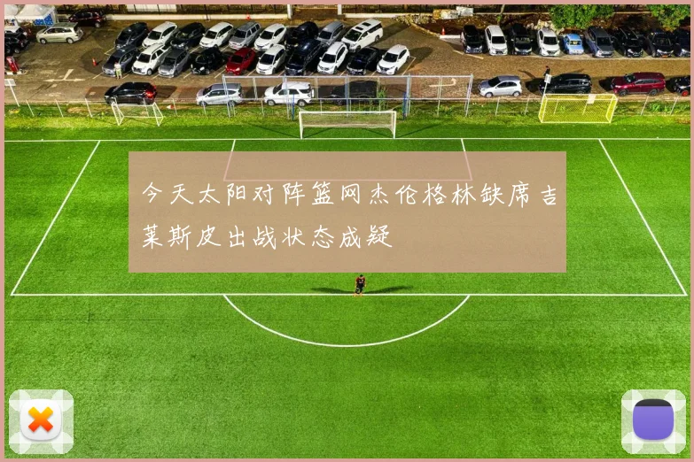 今天太阳对阵篮网杰伦格林缺席吉莱斯皮出战状态成疑