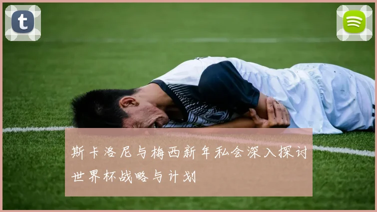 斯卡洛尼与梅西新年私会深入探讨世界杯战略与计划