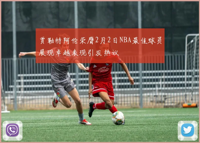 贾勒特阿伦荣膺2月2日NBA最佳球员展现卓越表现引发热议