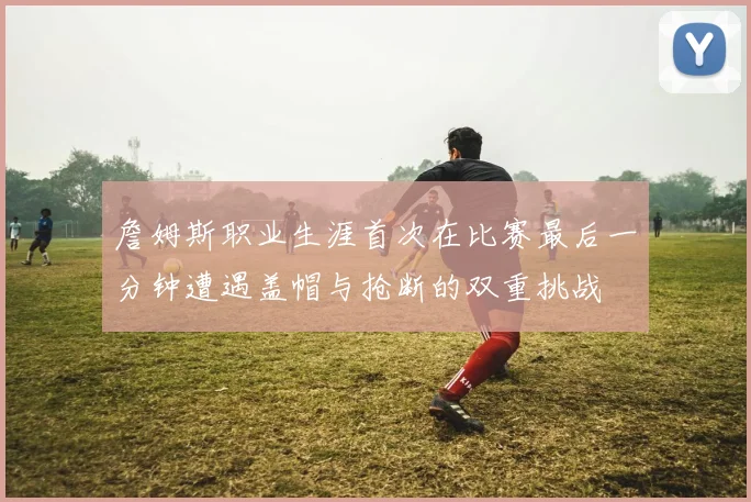 詹姆斯职业生涯首次在比赛最后一分钟遭遇盖帽与抢断的双重挑战