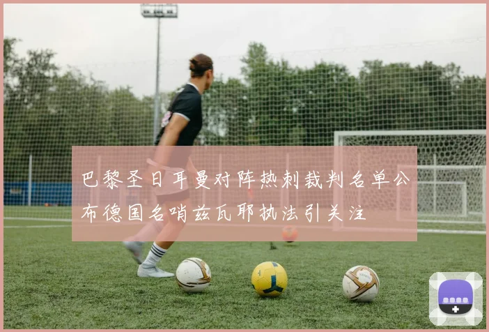 巴黎圣日耳曼对阵热刺裁判名单公布德国名哨兹瓦耶执法引关注